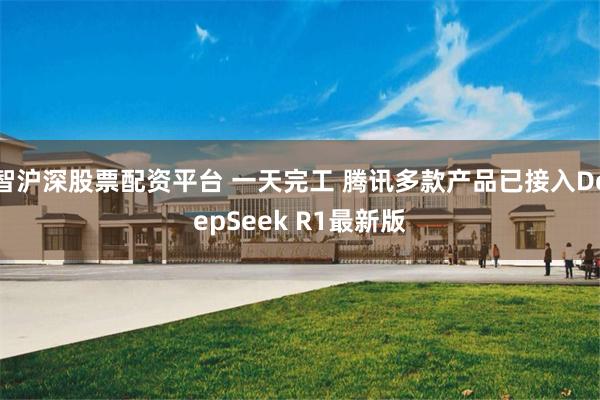智沪深股票配资平台 一天完工 腾讯多款产品已接入DeepSeek R1最新版
