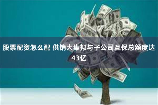 股票配资怎么配 供销大集拟与子公司互保总额度达43亿