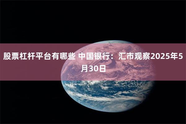 股票杠杆平台有哪些 中国银行：汇市观察2025年5月30日
