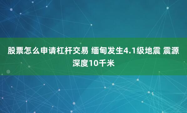 股票怎么申请杠杆交易 缅甸发生4.1级地震 震源深度10千米