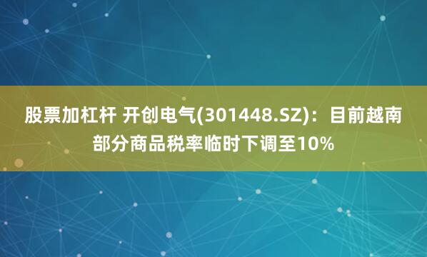 股票加杠杆 开创电气(301448.SZ)：目前越南部分商品税率临时下调至10%