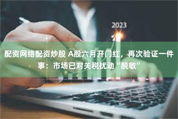 配资网络配资炒股 A股六月开门红，再次验证一件事：市场已对关税扰动“脱敏”