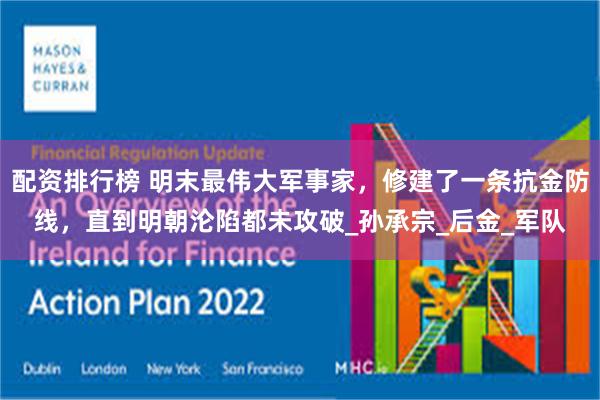 配资排行榜 明末最伟大军事家，修建了一条抗金防线，直到明朝沦陷都未攻破_孙承宗_后金_军队