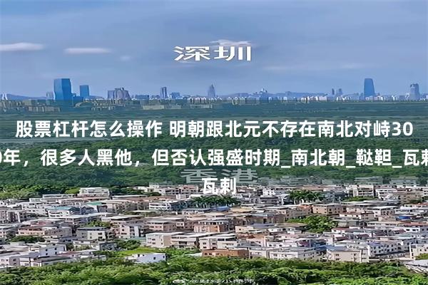 股票杠杆怎么操作 明朝跟北元不存在南北对峙300年，很多人黑他，但否认强盛时期_南北朝_鞑靼_瓦剌
