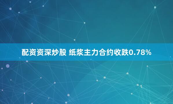 配资资深炒股 纸浆主力合约收跌0.78%
