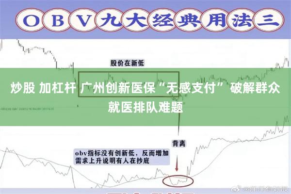 炒股 加杠杆 广州创新医保“无感支付” 破解群众就医排队难题