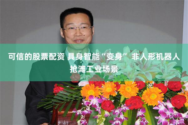可信的股票配资 具身智能“变身” 非人形机器人抢滩工业场景
