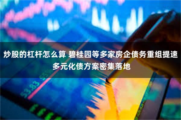 炒股的杠杆怎么算 碧桂园等多家房企债务重组提速 多元化债方案密集落地