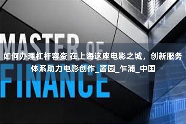 如何办理杠杆容资 在上海这座电影之城，创新服务体系助力电影创作_酱园_乍浦_中国