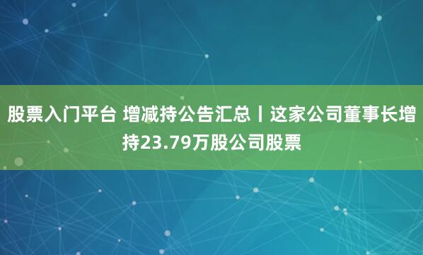 股票入门平台 增减持公告汇总丨这家公司董事长增持23.79万股公司股票