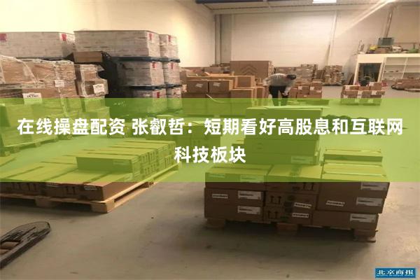 在线操盘配资 张叡哲：短期看好高股息和互联网科技板块