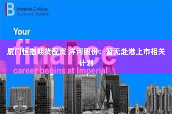 厦门恒指期货配资 洋河股份：暂无赴港上市相关计划