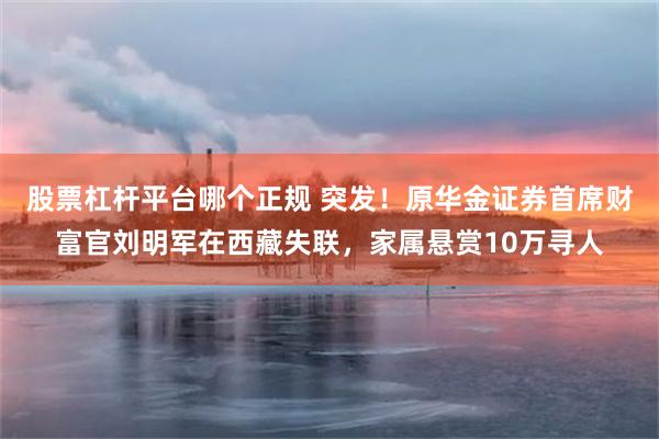 股票杠杆平台哪个正规 突发！原华金证券首席财富官刘明军在西藏失联，家属悬赏10万寻人