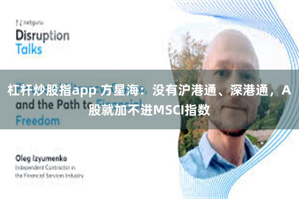 杠杆炒股指app 方星海：没有沪港通、深港通，A股就加不进MSCI指数
