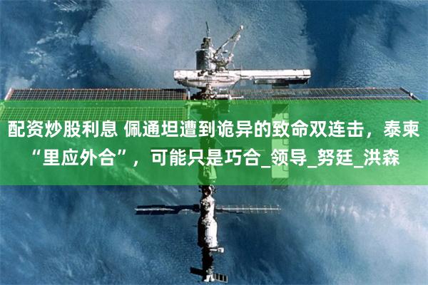配资炒股利息 佩通坦遭到诡异的致命双连击，泰柬“里应外合”，可能只是巧合_领导_努廷_洪森
