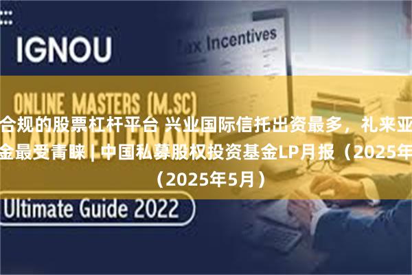 合规的股票杠杆平台 兴业国际信托出资最多，礼来亚洲基金最受青睐 | 中国私募股权投资基金LP月报（2025年5月）