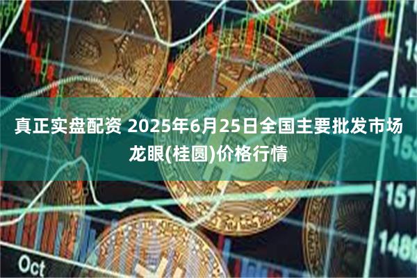 真正实盘配资 2025年6月25日全国主要批发市场龙眼(桂圆)价格行情