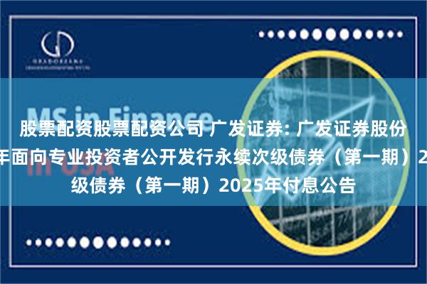 股票配资股票配资公司 广发证券: 广发证券股份有限公司2022年面向专业投资者公开发行永续次级债券（第一期）2025年付息公告