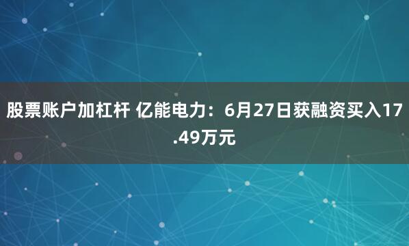 股票账户加杠杆 亿能电力：6月27日获融资买入17.49万元