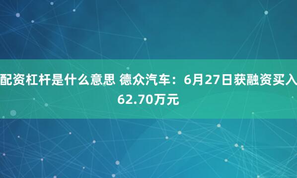 配资杠杆是什么意思 德众汽车：6月27日获融资买入62.70万元