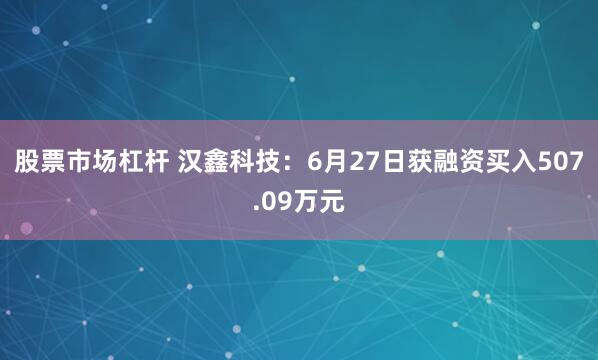 股票市场杠杆 汉鑫科技：6月27日获融资买入507.09万元