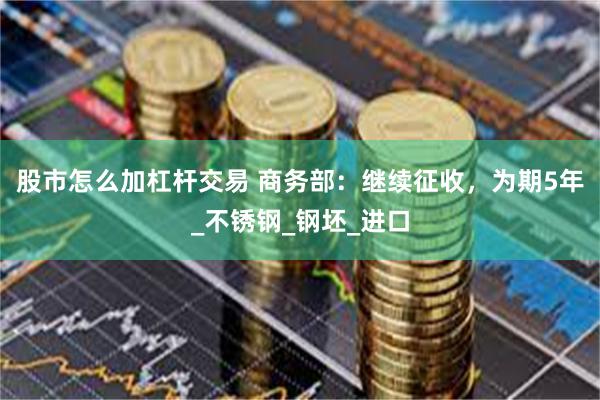 股市怎么加杠杆交易 商务部：继续征收，为期5年_不锈钢_钢坯_进口