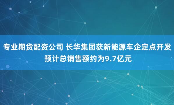 专业期货配资公司 长华集团获新能源车企定点开发 预计总销售额约为9.7亿元