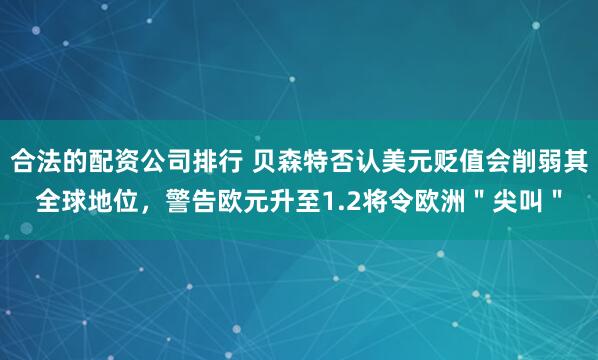 合法的配资公司排行 贝森特否认美元贬值会削弱其全球地位，警告欧元升至1.2将令欧洲＂尖叫＂