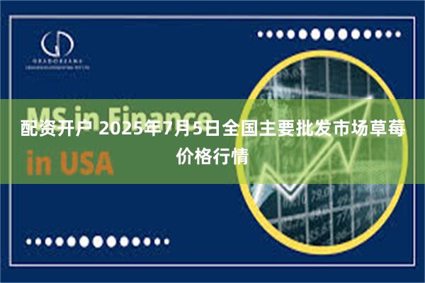 配资开户 2025年7月5日全国主要批发市场草莓价格行情