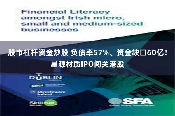 股市杠杆资金炒股 负债率57%、资金缺口60亿！星源材质IPO闯关港股