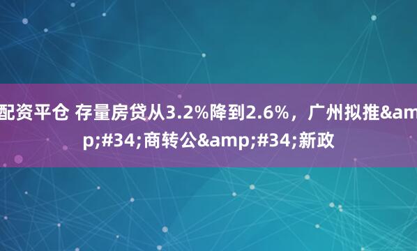 配资平仓 存量房贷从3.2%降到2.6%，广州拟推&#34;商转公&#34;新政