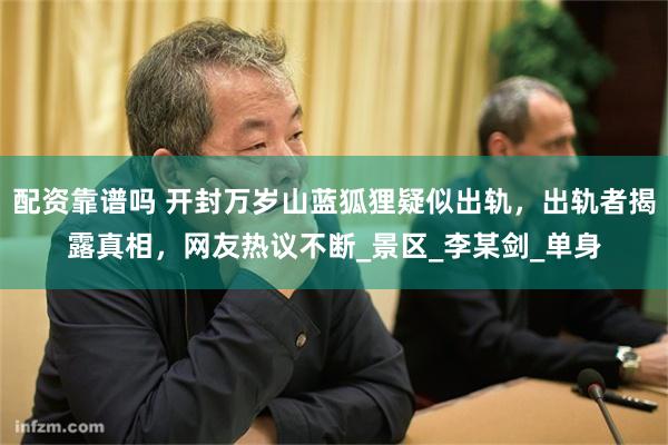 配资靠谱吗 开封万岁山蓝狐狸疑似出轨，出轨者揭露真相，网友热议不断_景区_李某剑_单身