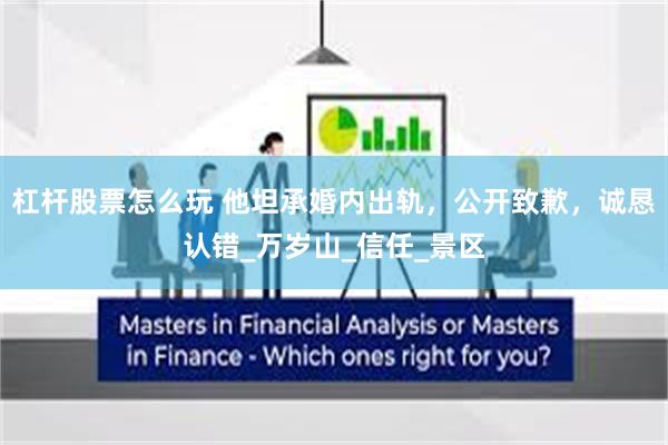 杠杆股票怎么玩 他坦承婚内出轨，公开致歉，诚恳认错_万岁山_信任_景区