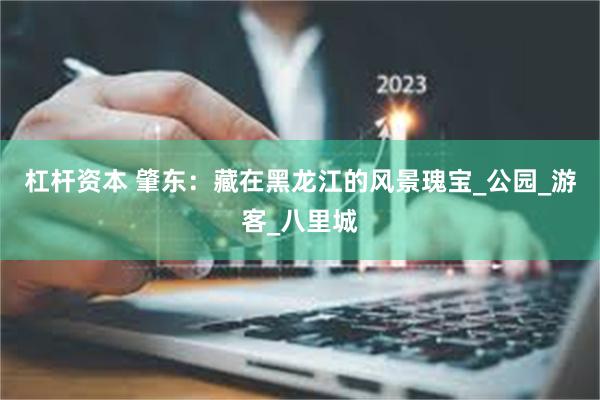 杠杆资本 肇东：藏在黑龙江的风景瑰宝_公园_游客_八里城