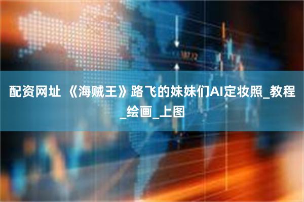 配资网址 《海贼王》路飞的妹妹们AI定妆照_教程_绘画_上图