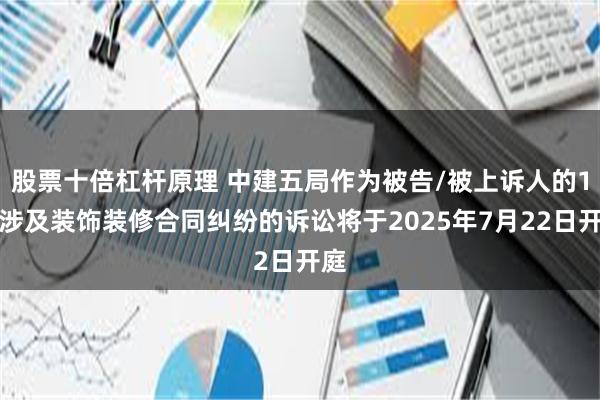 股票十倍杠杆原理 中建五局作为被告/被上诉人的1起涉及装饰装修合同纠纷的诉讼将于2025年7月22日开庭