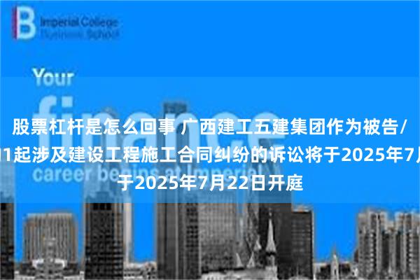 股票杠杆是怎么回事 广西建工五建集团作为被告/被上诉人的1起涉及建设工程施工合同纠纷的诉讼将于2025年7月22日开庭