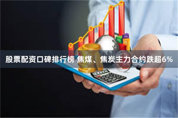 股票配资口碑排行榜 焦煤、焦炭主力合约跌超6%