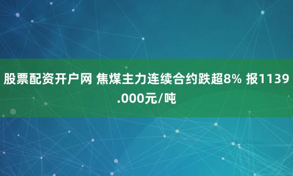 股票配资开户网 焦煤主力连续合约跌超8% 报1139.000元/吨