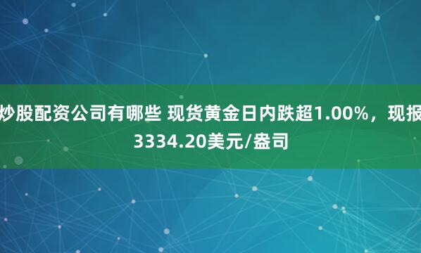 炒股配资公司有哪些 现货黄金日内跌超1.00%,现报3334.20美元/盎司