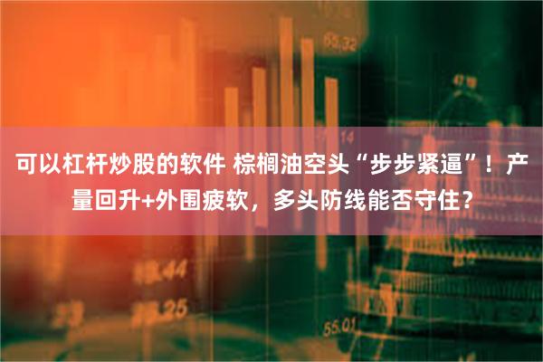 可以杠杆炒股的软件 棕榈油空头“步步紧逼”！产量回升+外围疲软，多头防线能否守住？