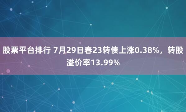 股票平台排行 7月29日春23转债上涨0.38%，转股溢价率13.99%