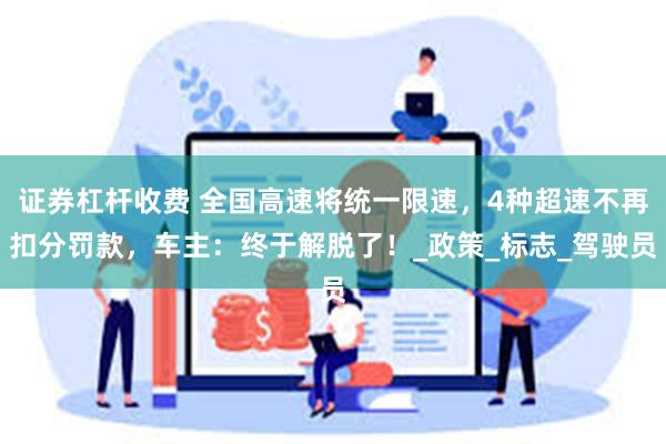 证券杠杆收费 全国高速将统一限速，4种超速不再扣分罚款，车主：终于解脱了！_政策_标志_驾驶员
