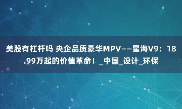 美股有杠杆吗 央企品质豪华MPV——星海V9：18.99万起的价值革命！_中国_设计_环保