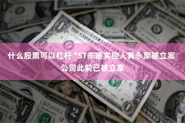 什么股票可以杠杆 *ST东通实控人黄永军被立案 公司此前已被立案