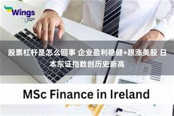 股票杠杆是怎么回事 企业盈利稳健+跟涨美股 日本东证指数创历史新高