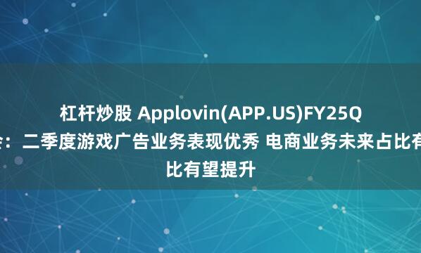 杠杆炒股 Applovin(APP.US)FY25Q2电话会：二季度游戏广告业务表现优秀 电商业务未来占比有望提升