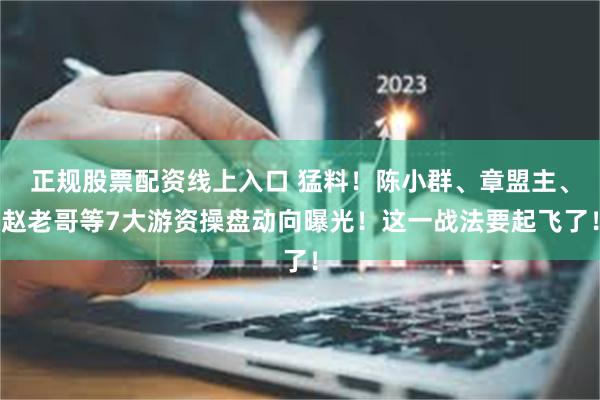 正规股票配资线上入口 猛料！陈小群、章盟主、赵老哥等7大游资操盘动向曝光！这一战法要起飞了！