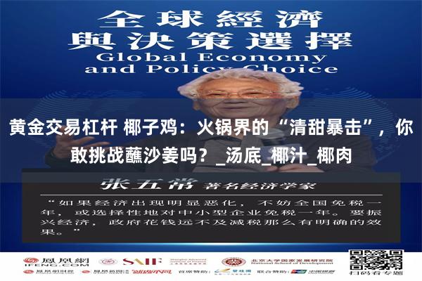 黄金交易杠杆 椰子鸡：火锅界的 “清甜暴击”，你敢挑战蘸沙姜吗？_汤底_椰汁_椰肉