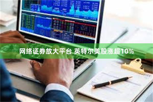 网络证劵放大平台 英特尔美股涨超10%